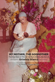 Title: My Mother, The Godmother: The True Story of Michael Corleone Blanco. the Son of Griselda Blanco, Author: Michael Sepulveda Blanco