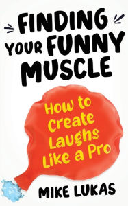 Title: Finding Your Funny Muscle: How to Create Laughs Like a Pro, Author: Mike Lukas