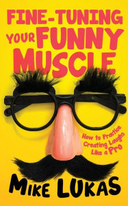 Title: Fine-Tuning Your Funny Muscle: How to Practice Creating Laughs Like a Pro, Author: Mike Lukas