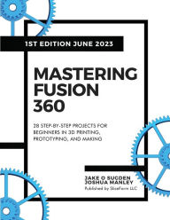 Title: Mastering Fusion 360: 28 Step-By-Step Projects for Beginners in 3D Printing, Prototyping, and Making, Author: Jake O Sugden