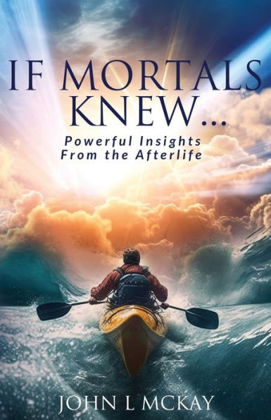 If Mortals Knew...: Powerful Insights from the Afterlife