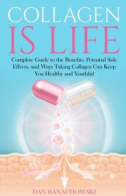 Collagen is Life: Complete Guide to the Benefits, Potential Side Effects and Ways Taking Can Keep You Healthy Youthful