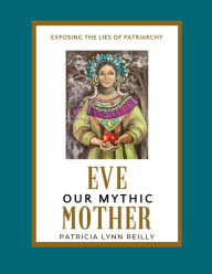 Title: Eve, Our Mythic Mother: Exposing the Lies of Patriarchy, Author: Patricia Lynn Reilly