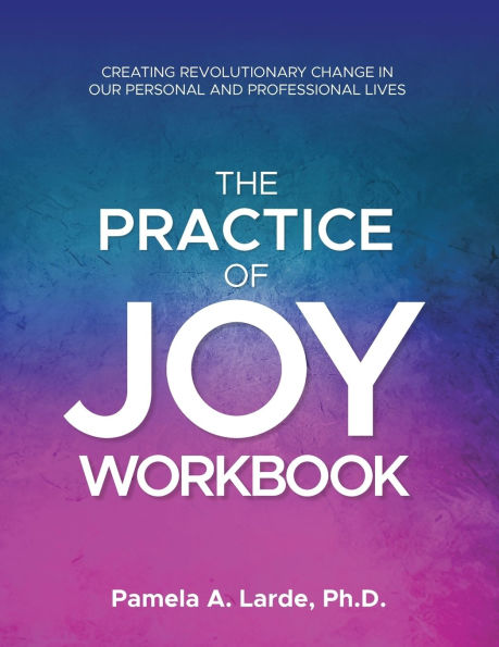The Practice of Joy Workbook: Creating Revolutionary Change in our Personal and Professional Lives