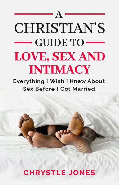 A Christian's Guide to Love, Sex and Intimacy: Everything I Wish I Knew About Sex Before I Got Married