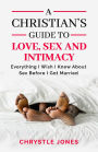 A Christian's Guide to Love, Sex and Intimacy: Everything I Wish I Knew About Sex Before I Got Married