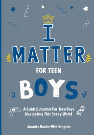 Title: I Matter for Teen Boys: A Guided Journal For Teen Boys Navigating This Crazy World, Author: Juanita Banks Whittington