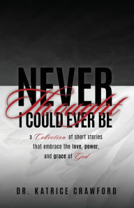 Title: Never Thought I Could Ever Be: A Collection of Short Stories that Embrace the Love, Power, and Grace of God, Author: Katrice Crawford