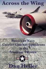 Title: Across the Wing: Stories of Navy Carrier Combat Squadrons in the Vietnam Theatre, Author: Dan Heller