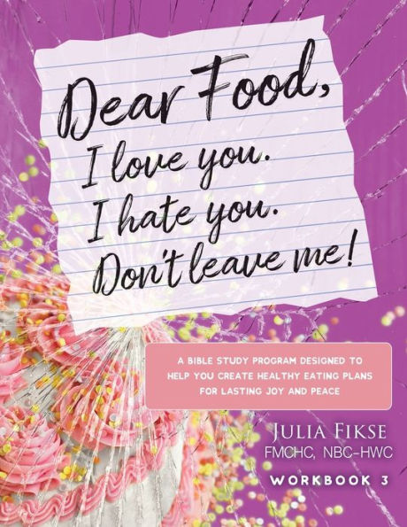 Dear Food, I Love You. I Hate You. Don't Leave Me! Workbook 3: A Bible Study Designed to Help You Create Healthy Eating Plans for Lasting Joy and Peace
