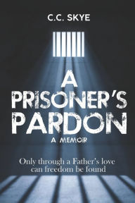 Title: A Prisoner's Pardon: Only Through A Father's Love, Author: C.C. Skye