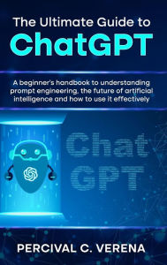 Title: The Ultimate Guide to ChatGPT: A Beginner's Handbook to Understanding Prompt Engineering, the Future of Artificial Intelligence and How to Use It Effectively, Author: Percival C Verena