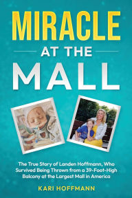 Title: Miracle at the Mall: The True Story of Landen Hoffmann, Who Survived Being Thrown from a 39-Foot-High Balcony at the Largest Mall in America, Author: Kari Hoffmann