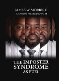 Title: The Imposter Syndrome As Fuel: I Am Who I Pretended to Be, Author: James W. Morris Jr.
