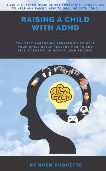 Raising A Child With ADHD: Ten Easy Parenting Strategies To Help Your Child Build Healthy Habits And Be Successful In School And Beyond