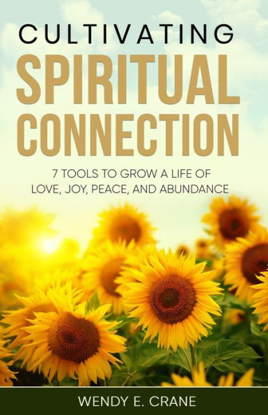 Cultivating Spiritual Connection: 7 Tools to Grow a Life of Love, Joy, Peace, and Abundance