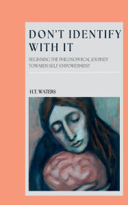 Title: DON'T IDENTIFY WITH IT: BEGINNING THE PHILOSOPHICAL JOURNEY TOWARD SELF-EMPOWERMENT:, Author: H.T. Waters