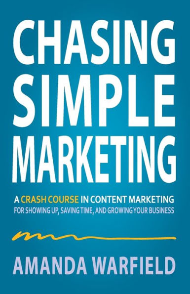 Chasing Simple Marketing: A Crash Course in Content Marketing for Showing Up, Saving Time, and Growing Your Business