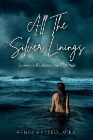 Title: All The Silver Linings: Lessons in Resilience and Fortitude, Author: Renee Vatteo