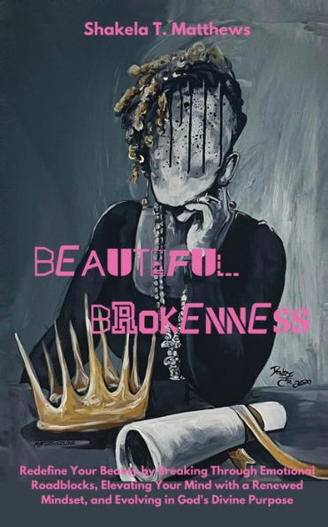 Beautiful Brokenness: Redefine Your Beauty by Breaking Through Emotional Roadblocks, Elevating Mind with a Renewed Mindset, and Evolving God's Divine Purpose