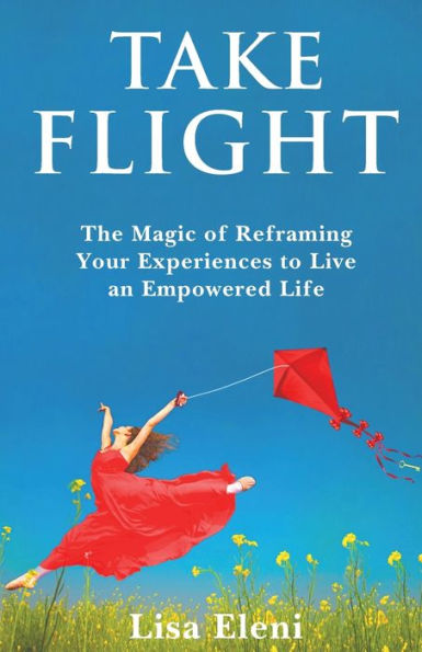 Take Flight: The Magic of Reframing Your Experiences to Live an Empowered Life