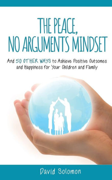 The Peace, No Arguments Mindset: and 50 Other Ways to Achieve Positive Outcomes Happiness for Your Children Family