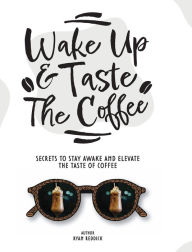 Title: Wake Up & Taste The Coffee: SECRETS TO STAY AWAKE AND ELEVATE THE TASTE OF COFFEE, Author: Ryan Reddick