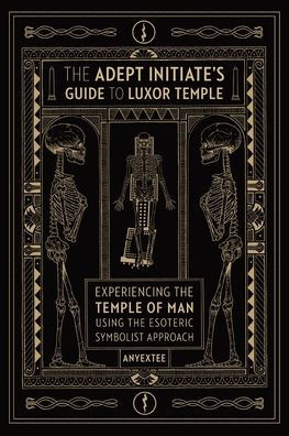 The Adept Initiate's Guide to Luxor Temple: Experiencing the Temple of Man Using the Esoteric Symbolist Approach