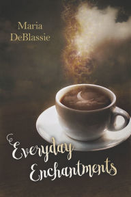 Title: Everyday Enchantments: Musings on Ordinary Magic & Daily Conjurings, Author: Maria DeBlassie