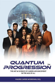 Title: Quantum Progression: The Art & Science of Career Advancement in the Age of A.I., Author: Valerie Capers`workman