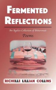 Title: Fermented Reflections: An Ageless Collection of Bittersweet Poems, Author: Richelle Lillian Collins