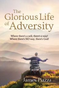 Title: The Glorious Life of Adversity: Where there's a will, there's a way! Where there's NO way, there's God!, Author: James Piazza