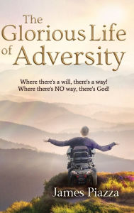 Title: The Glorious Life of Adversity: Where there's a will, there's a way! Where there's NO way, there's God!, Author: James Piazza