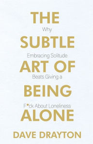 Title: The Subtle Art of Being Alone: Why Embracing Solitude Beats Giving a F*ck About Loneliness, Author: Dave Drayton