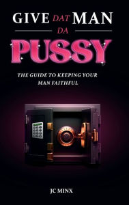 Title: Give Dat Man Da Pussy, The Guide to Keeping Your Man Faithful, Author: JC Minx