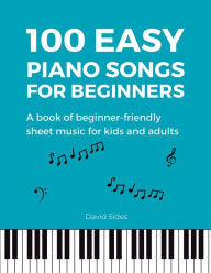 Title: 100 Easy Piano Songs for Beginners: A Book of Beginner-Friendly Sheet Music for Kids and Adults, Author: David Sides