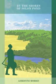 Title: By the Shores of Solon Pond: An Epic Tale of Heroism, Sacrifice, and Family Devotion, Author: Adrienne Morris