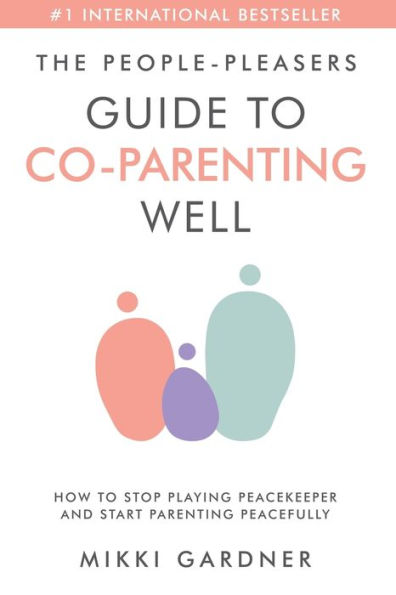 The People-Pleasers Guide to Co-Parenting Well: How Stop Playing Peacekeeper and Start Parenting Peacefully