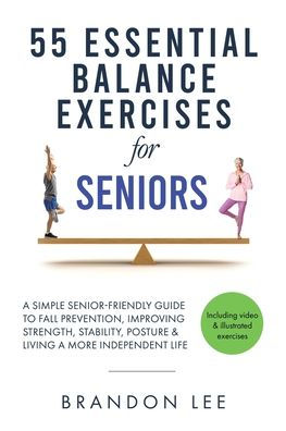 55 Essential Balance Exercises For Seniors: A Simple Senior-Friendly Guide To Fall Prevention, Improving Strength, Stability, Posture & Living A More Independent Life.