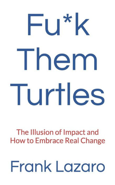 Fu*k Them Turtles: The Illusion of Impact and How to Embrace Real Change