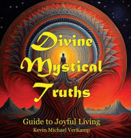Title: Divine Mystical Truths: Guide to Joyful Living, Author: Kevin VerKamp
