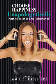 Title: Choose Happiness Unapologetically: With Resilience and Persistence, Author: Jamie S Ralliford