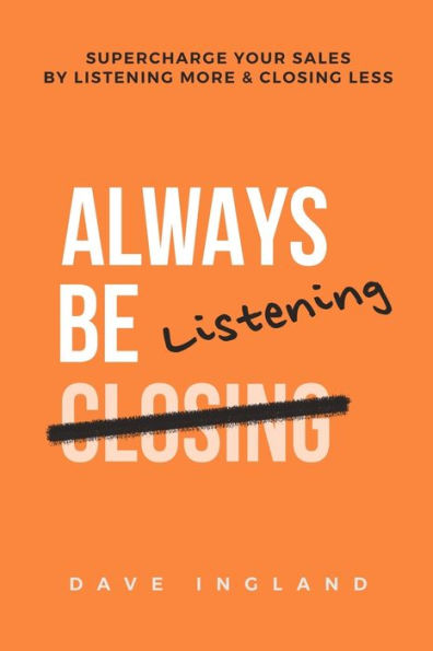 Always Be Listening: Supercharge Your Sales By Listening More & Closing Less