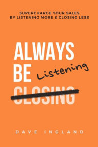 Title: Always Be Listening: Supercharge Your Sales By Listening More & Closing Less, Author: Dave Ingland