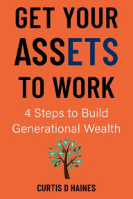 Title: Get Your Assets to Work: 4 Steps to Building Generational Wealth, Author: Curtis Haines