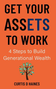 Title: Get Your Assets to Work: 4 Steps to Building Generational Wealth, Author: Curtis Haines