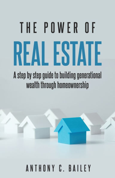 The Power of Real Estate: A step by guide to building generational wealth through homewonership