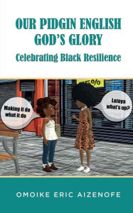 Title: Our Pidgin English, God's Glory, Celebrating Black Resilience, Author: Omoike Eric Aizenofe