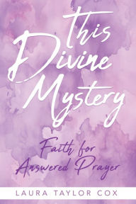 Title: This Divine Mystery: Faith for Answered Prayer, Author: Laura Taylor Cox