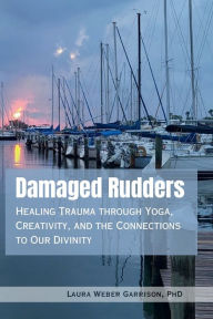 Title: Damaged Rudders: Healing Trauma through Yoga, Creativity, and the Connections to Our Divinity:, Author: Laura Weber Garrison PhD